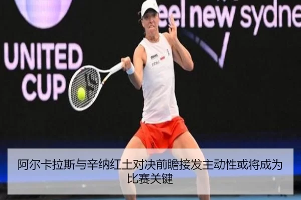 阿尔卡拉斯与辛纳红土对决前瞻接发主动性或将成为比赛关键