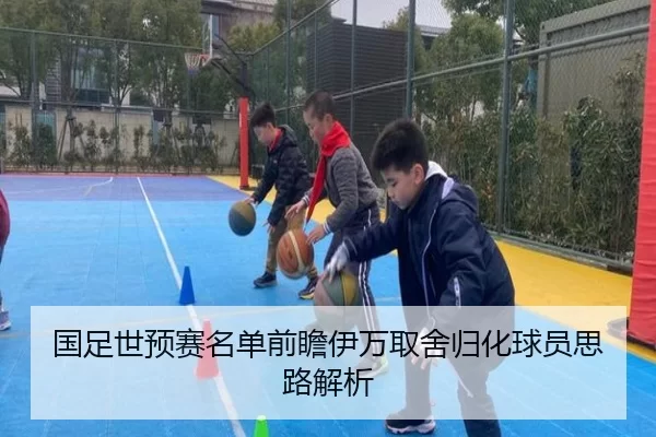 国足世预赛名单前瞻伊万取舍归化球员思路解析