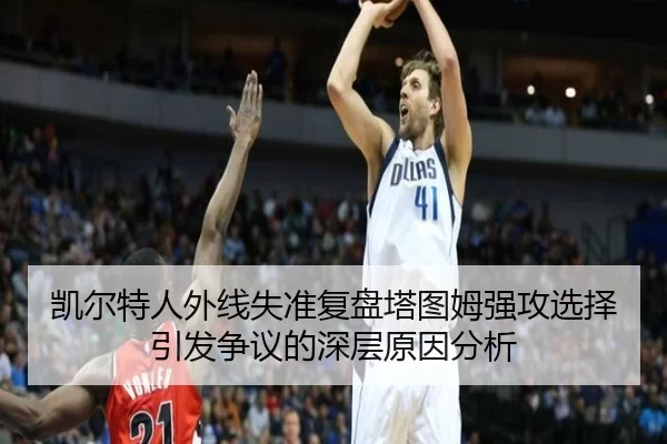 凯尔特人外线失准复盘塔图姆强攻选择引发争议的深层原因分析