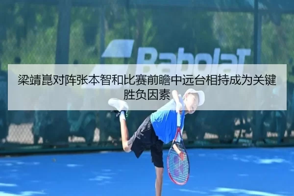 梁靖崑对阵张本智和比赛前瞻中远台相持成为关键胜负因素