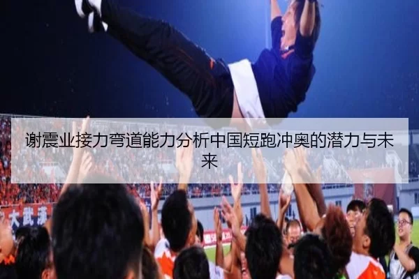 谢震业接力弯道能力分析中国短跑冲奥的潜力与未来