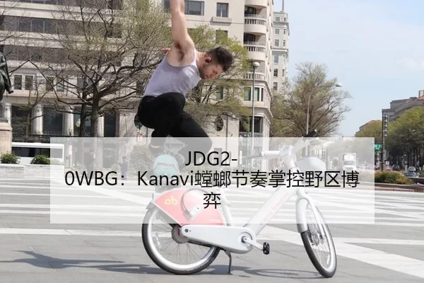 JDG2-0WBG：Kanavi螳螂节奏掌控野区博弈