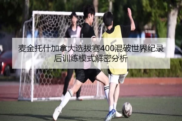 麦金托什加拿大选拔赛400混破世界纪录后训练模式解密分析