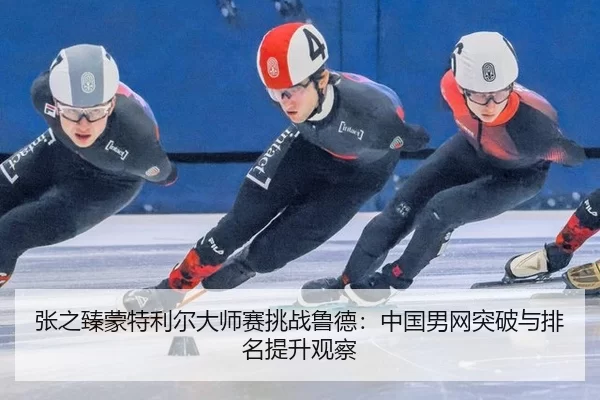 张之臻蒙特利尔大师赛挑战鲁德：中国男网突破与排名提升观察